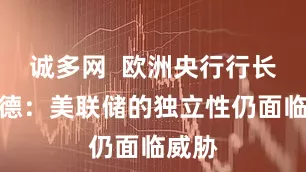 诚多网  欧洲央行行长拉加德：美联储的独立性仍面临威胁