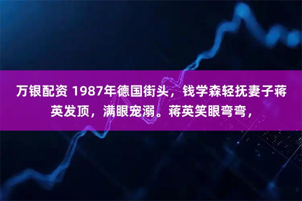 万银配资 1987年德国街头，钱学森轻抚妻子蒋英发顶，满眼宠溺。蒋英笑眼弯弯，